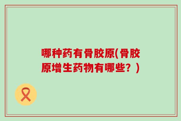 哪种药有骨胶原(骨胶原增生药物有哪些？)