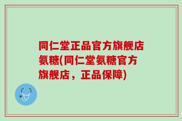 同仁堂正品官方旗舰店氨糖(同仁堂氨糖官方旗舰店，正品保障)