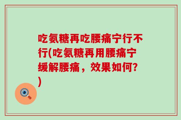 吃氨糖再吃腰痛宁行不行(吃氨糖再用腰痛宁缓解腰痛，效果如何？)