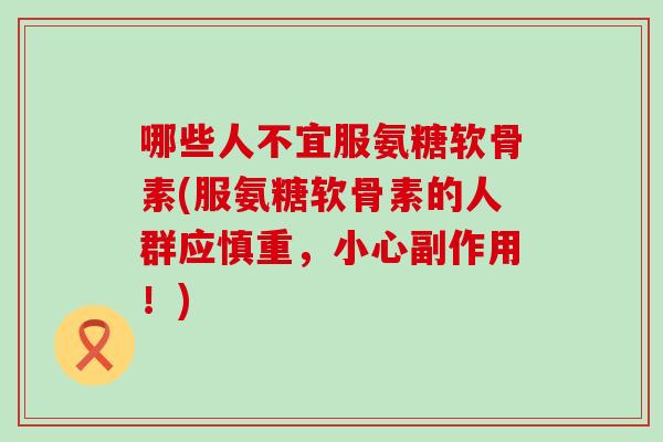 哪些人不宜服氨糖软骨素(服氨糖软骨素的人群应慎重，小心副作用！)