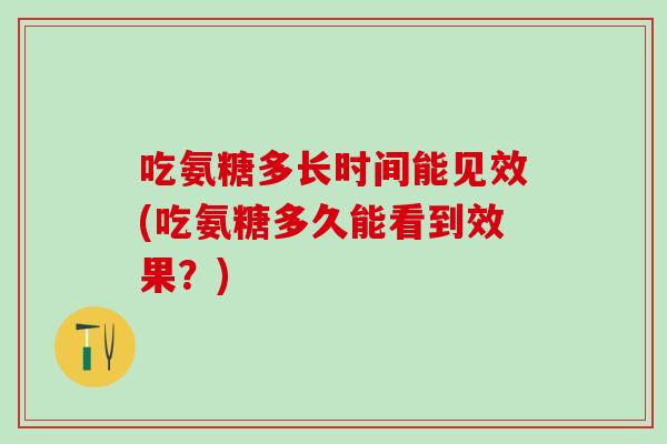 吃氨糖多长时间能见效(吃氨糖多久能看到效果？)