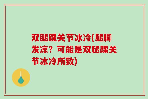 双腿踝关节冰冷(腿脚发凉？可能是双腿踝关节冰冷所致)