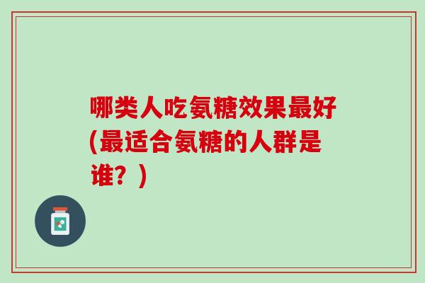 哪类人吃氨糖效果最好(最适合氨糖的人群是谁？)