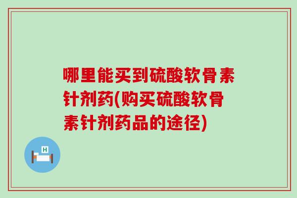 哪里能买到硫酸软骨素针剂药(购买硫酸软骨素针剂药品的途径)