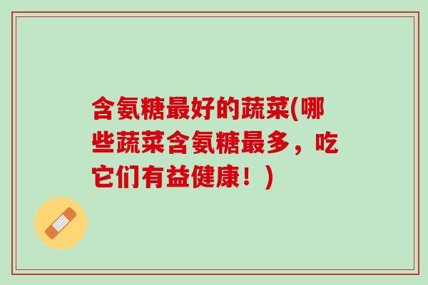 含氨糖好的蔬菜(哪些蔬菜含氨糖多,吃它们有益健康!) 含氨糖好的蔬菜(哪些蔬菜含氨糖多,吃它们有益健康!)