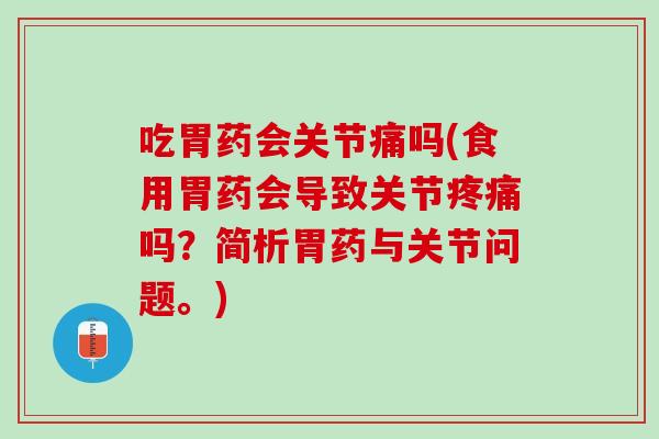 吃胃药会关节痛吗(食用胃药会导致关节疼痛吗？简析胃药与关节问题。)