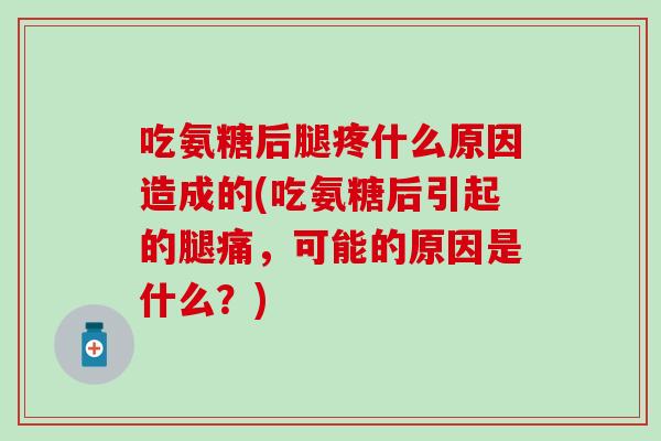 吃氨糖后腿疼什么原因造成的(吃氨糖后引起的腿痛，可能的原因是什么？)