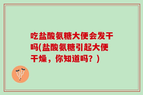 吃盐酸氨糖大便会发干吗(盐酸氨糖引起大便干燥，你知道吗？)