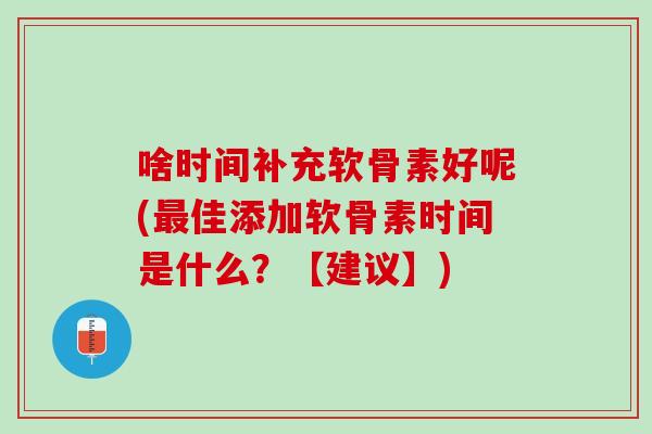 啥时间补充软骨素好呢(最佳添加软骨素时间是什么？【建议】)