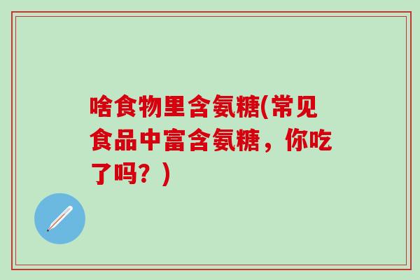 啥食物里含氨糖(常见食品中富含氨糖，你吃了吗？)