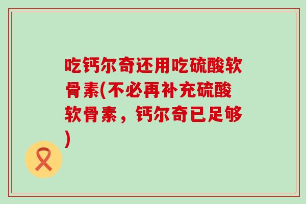 吃钙尔奇还用吃硫酸软骨素(不必再补充硫酸软骨素，钙尔奇已足够)