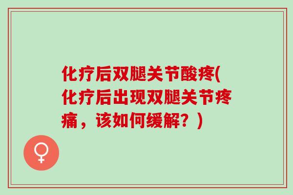 化疗后双腿关节酸疼(化疗后出现双腿关节疼痛，该如何缓解？)