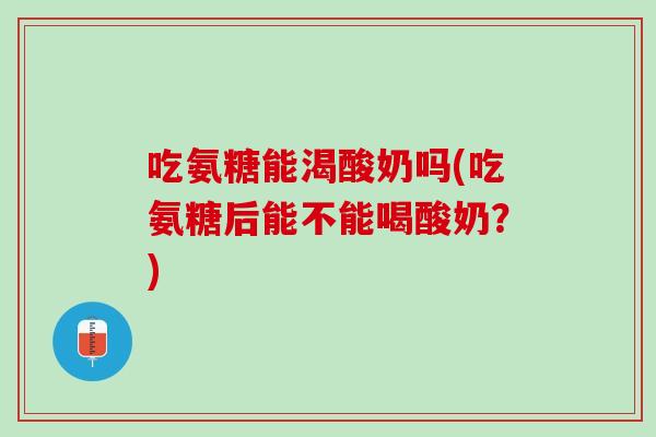 吃氨糖能渴酸奶吗(吃氨糖后能不能喝酸奶？)
