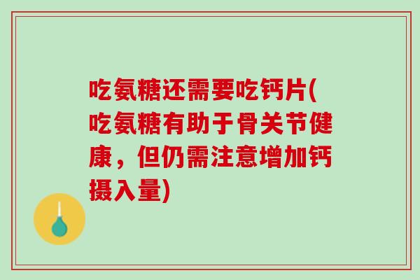 吃氨糖还需要吃钙片(吃氨糖有助于骨关节健康，但仍需注意增加钙摄入量)
