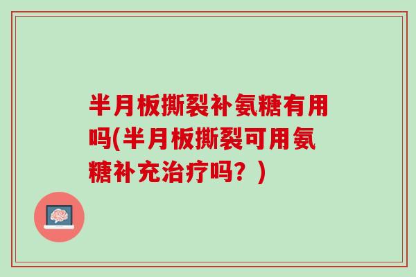 半月板撕裂补氨糖有用吗(半月板撕裂可用氨糖补充治疗吗？)