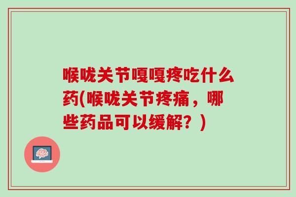 喉咙关节嘎嘎疼吃什么药(喉咙关节疼痛，哪些药品可以缓解？)