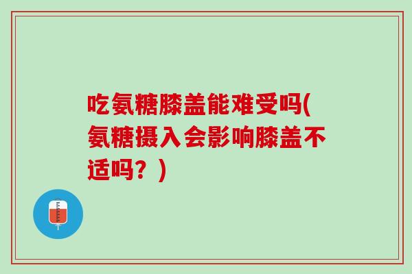 吃氨糖膝盖能难受吗(氨糖摄入会影响膝盖不适吗？)