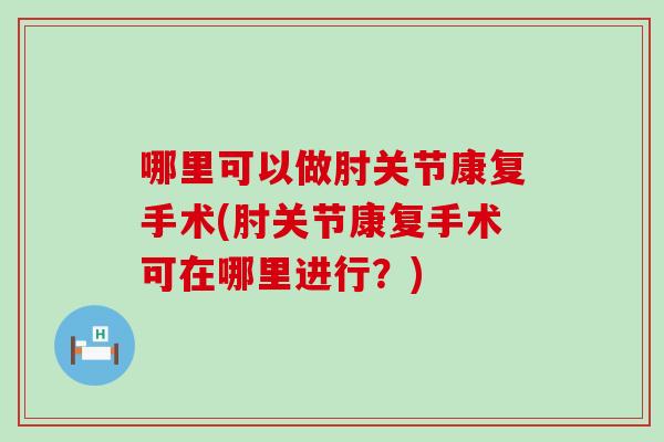 哪里可以做肘关节康复手术(肘关节康复手术可在哪里进行？)