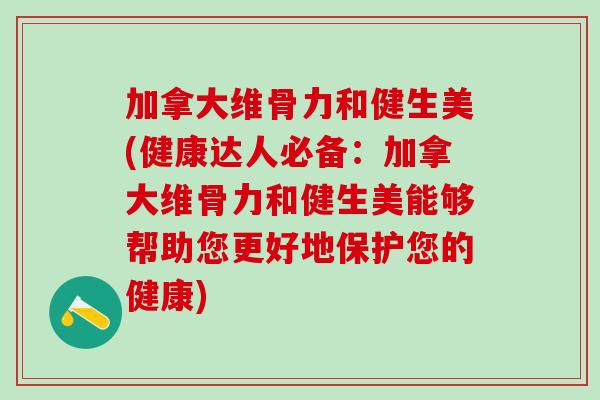 加拿大维骨力和健生美(健康达人必备：加拿大维骨力和健生美能够帮助您更好地保护您的健康)