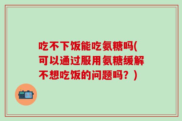 吃不下饭能吃氨糖吗(可以通过服用氨糖缓解不想吃饭的问题吗？)