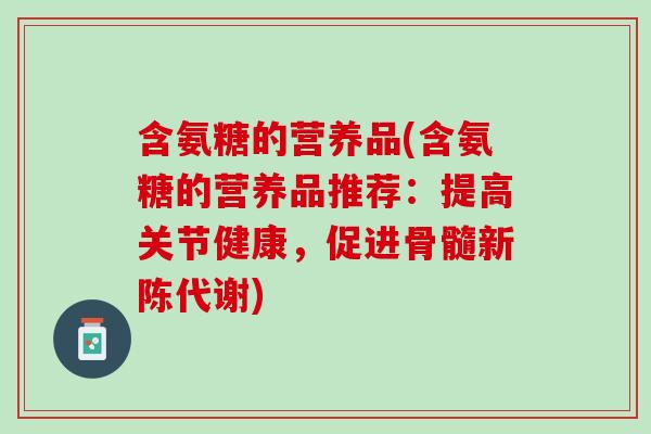 含氨糖的营养品(含氨糖的营养品推荐：提高关节健康，促进骨髓新陈代谢)