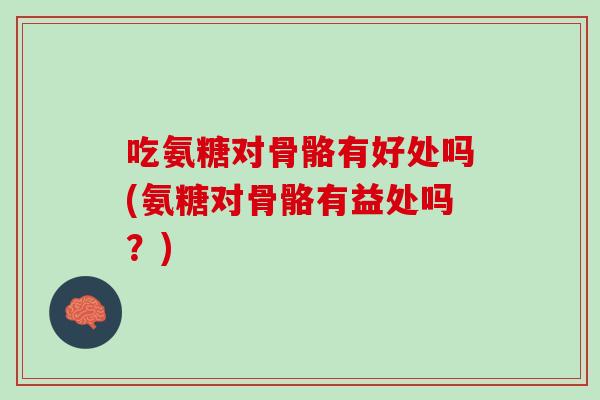 吃氨糖对骨骼有好处吗(氨糖对骨骼有益处吗？)