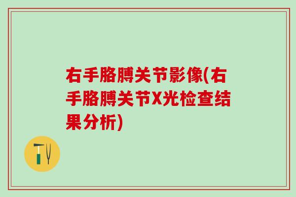 右手胳膊关节影像(右手胳膊关节X光检查结果分析)