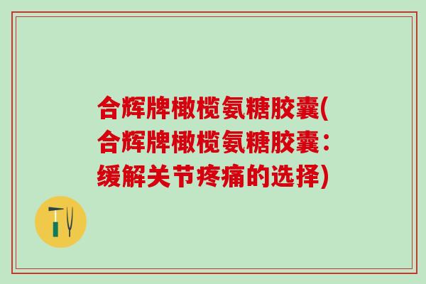 合辉牌橄榄氨糖胶囊(合辉牌橄榄氨糖胶囊：缓解关节疼痛的选择)