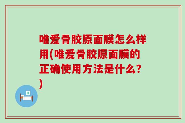 唯爱骨胶原面膜怎么样用(唯爱骨胶原面膜的正确使用方法是什么？)