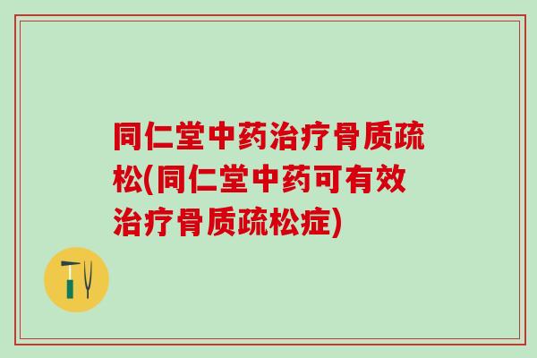 同仁堂中药治疗骨质疏松(同仁堂中药可有效治疗骨质疏松症)