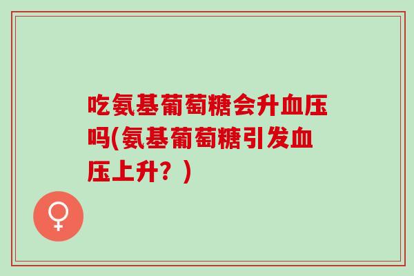 吃氨基葡萄糖会升血压吗(氨基葡萄糖引发血压上升？)