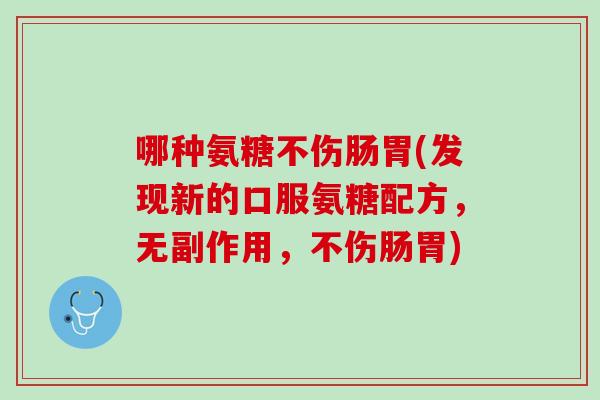 哪种氨糖不伤肠胃(发现新的口服氨糖配方，无副作用，不伤肠胃)