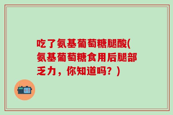 吃了氨基葡萄糖腿酸(氨基葡萄糖食用后腿部乏力，你知道吗？)