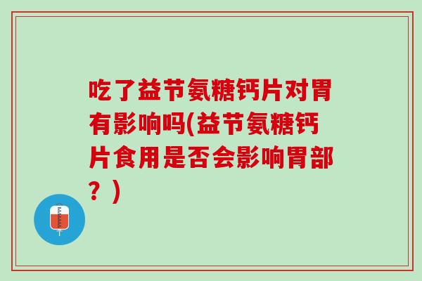 吃了益节氨糖钙片对胃有影响吗(益节氨糖钙片食用是否会影响胃部？)