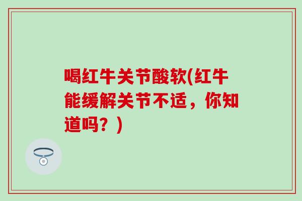 喝红牛关节酸软(红牛能缓解关节不适，你知道吗？)