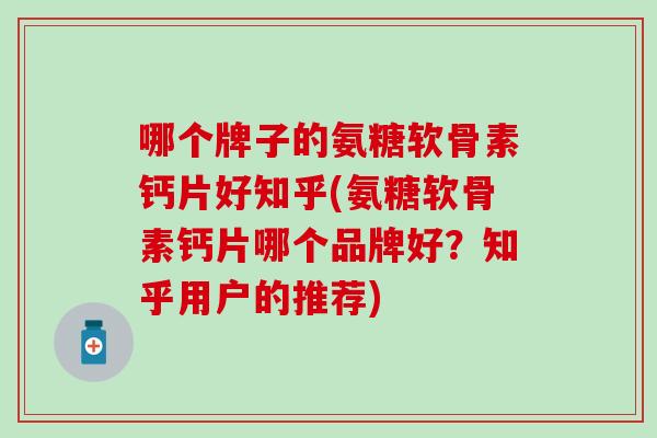 哪个牌子的氨糖软骨素钙片好知乎(氨糖软骨素钙片哪个品牌好？知乎用户的推荐)