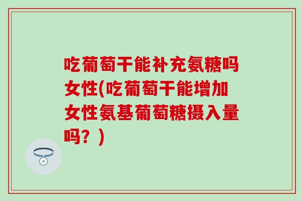 吃葡萄干能补充氨糖吗女性(吃葡萄干能增加女性氨基葡萄糖摄入量吗？)
