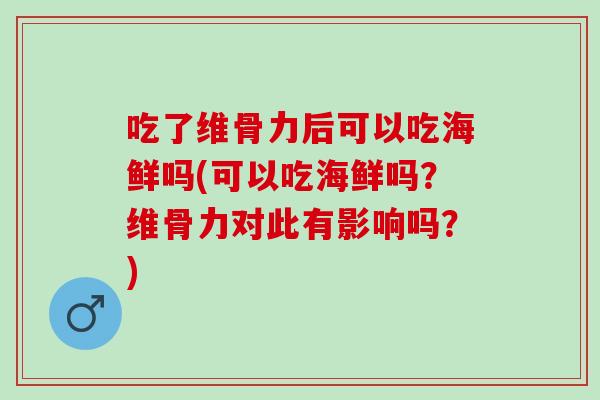 吃了维骨力后可以吃海鲜吗(可以吃海鲜吗？维骨力对此有影响吗？)