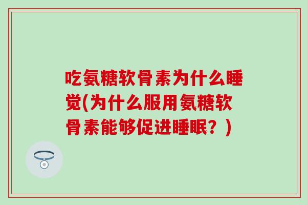吃氨糖软骨素为什么睡觉(为什么服用氨糖软骨素能够促进睡眠？)