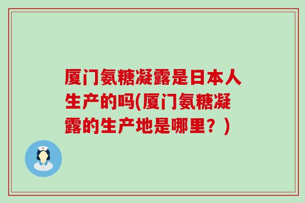 厦门氨糖凝露是日本人生产的吗(厦门氨糖凝露的生产地是哪里？)