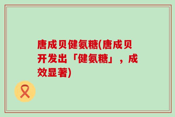 唐成贝健氨糖(唐成贝开发出「健氨糖」，成效显著)