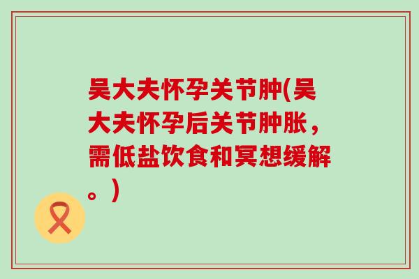 吴大夫怀孕关节肿(吴大夫怀孕后关节肿胀，需低盐饮食和冥想缓解。)