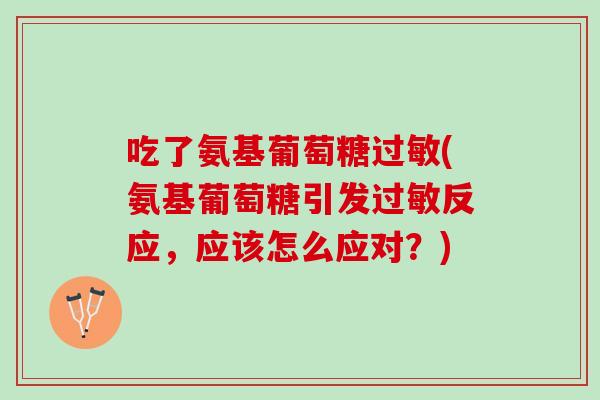 吃了氨基葡萄糖过敏(氨基葡萄糖引发过敏反应，应该怎么应对？)
