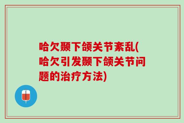 哈欠颞下颌关节紊乱(哈欠引发颞下颌关节问题的治疗方法)