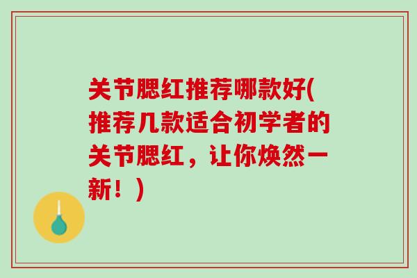 关节腮红推荐哪款好(推荐几款适合初学者的关节腮红，让你焕然一新！)