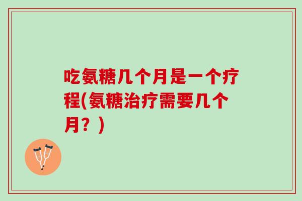 吃氨糖几个月是一个疗程(氨糖治疗需要几个月？)