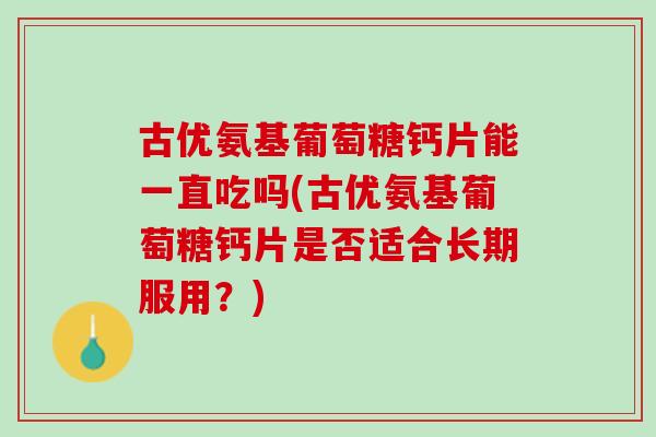 古优氨基葡萄糖钙片能一直吃吗(古优氨基葡萄糖钙片是否适合长期服用？)