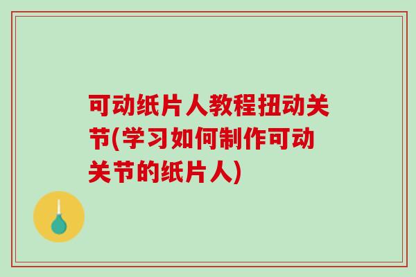 可动纸片人教程扭动关节(学习如何制作可动关节的纸片人)