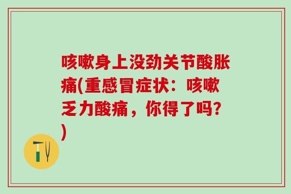 身上没劲关节酸胀痛(重症状:乏力酸痛,你得了吗?) 身上没劲关节酸胀痛(重症状:乏力酸痛,你得了吗?)