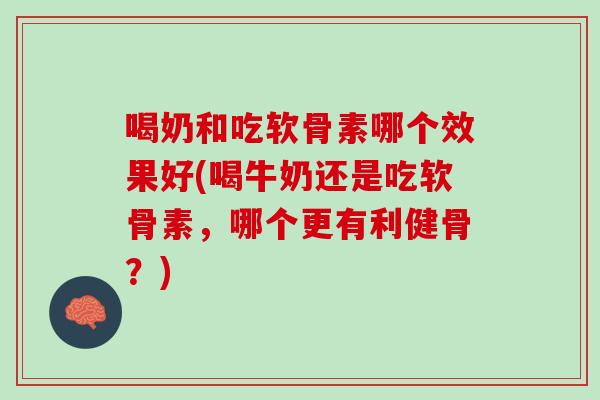 喝奶和吃软骨素哪个效果好(喝牛奶还是吃软骨素，哪个更有利健骨？)